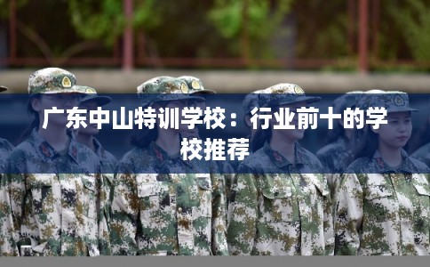 广东中山特训学校：行业前十的学校推荐