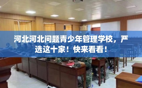 河北河北问题青少年管理学校，严选这十家！快来看看！