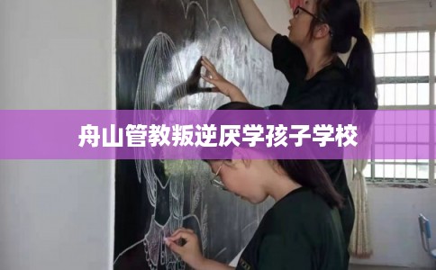 舟山管教叛逆厌学孩子学校