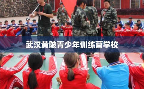 武汉黄陂青少年训练营学校