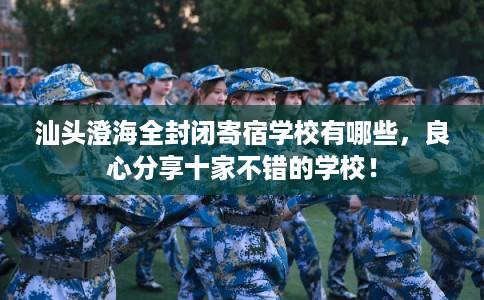 汕头澄海全封闭寄宿学校有哪些，良心分享十家不错的学校！
