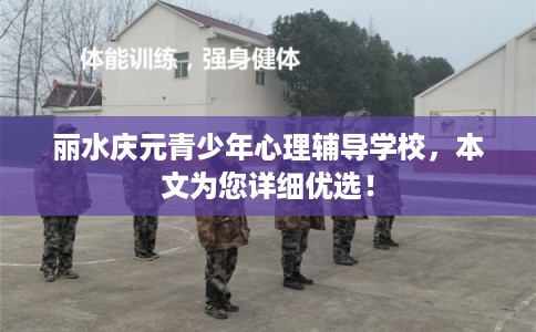 丽水庆元青少年心理辅导学校，本文为您详细优选！