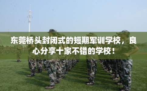 东莞桥头封闭式的短期军训学校，良心分享十家不错的学校！