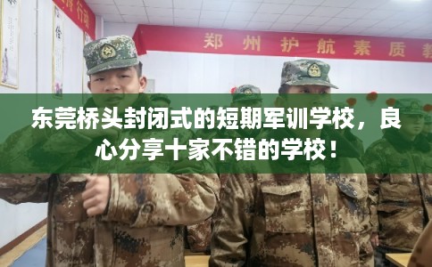 东莞桥头封闭式的短期军训学校，良心分享十家不错的学校！