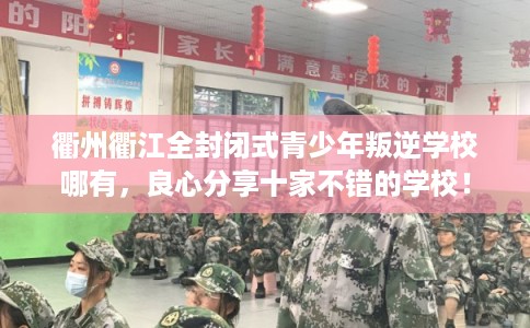 衢州衢江全封闭式青少年叛逆学校哪有，良心分享十家不错的学校！