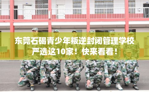东莞石碣青少年叛逆封闭管理学校严选这10家！快来看看！
