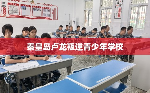 秦皇岛卢龙叛逆青少年学校