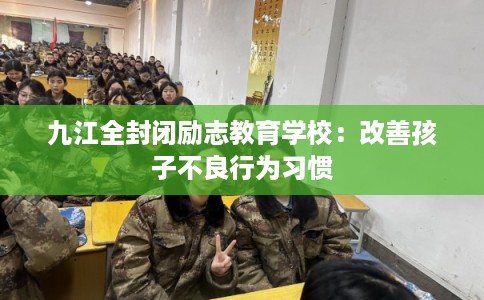 九江全封闭励志教育学校：改善孩子不良行为习惯