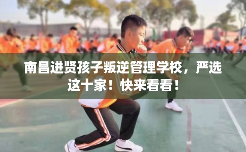 南昌进贤孩子叛逆管理学校，严选这十家！快来看看！