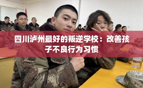四川泸州最好的叛逆学校：改善孩子不良行为习惯