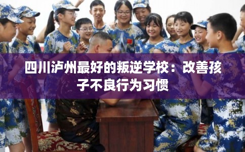 四川泸州最好的叛逆学校：改善孩子不良行为习惯