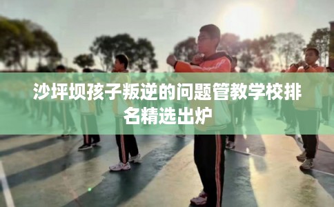 沙坪坝孩子叛逆的问题管教学校排名精选出炉