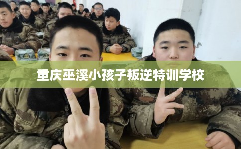 重庆巫溪小孩子叛逆特训学校