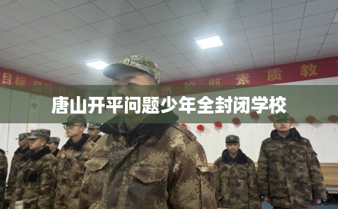 唐山开平问题少年全封闭学校