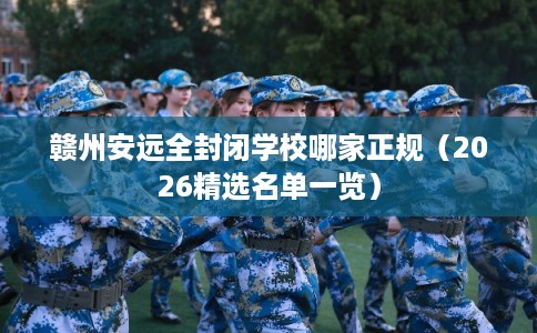 赣州安远全封闭学校哪家正规（2026精选名单一览）
