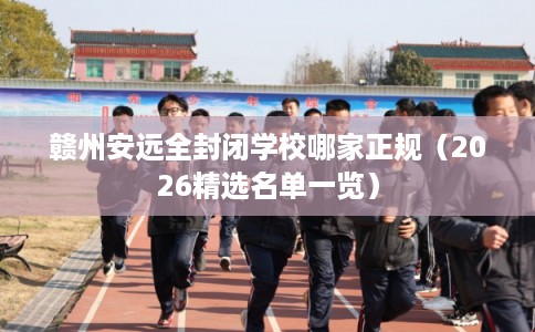 赣州安远全封闭学校哪家正规（2026精选名单一览）