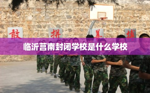 临沂莒南封闭学校是什么学校