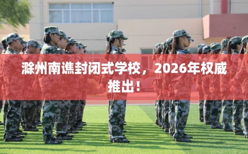滁州南谯封闭式学校，2026年权威推出！