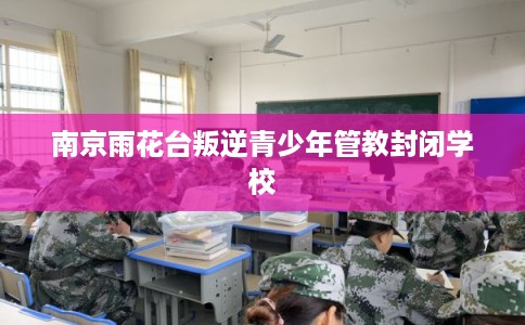 南京雨花台叛逆青少年管教封闭学校