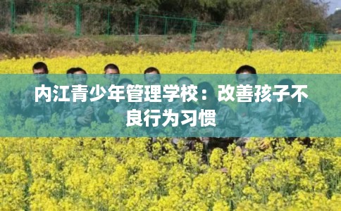 内江青少年管理学校:改善孩子不良行为习惯 内江青少年管理学校:改善孩子不良行为习惯