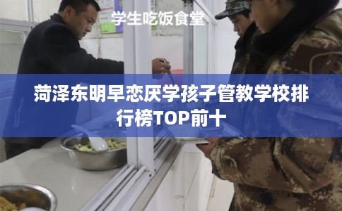 菏泽东明早恋厌学孩子管教学校排行榜TOP前十 菏泽东明早恋厌学孩子管教学校排行榜TOP前十