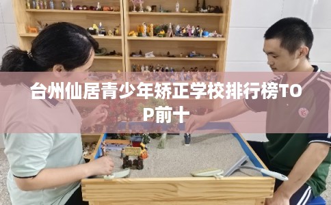 台州仙居青少年矫正学校排行榜TOP前十