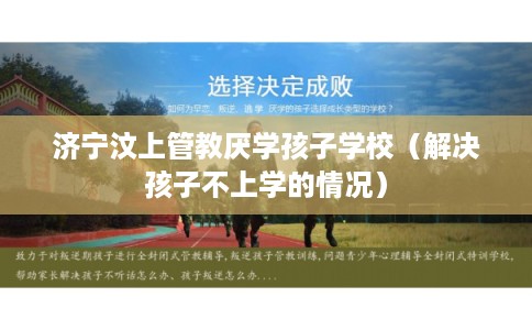 济宁汶上管教厌学孩子学校（解决孩子不上学的情况）