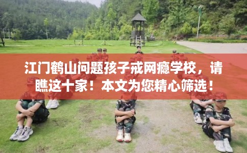 江门鹤山问题孩子戒网瘾学校,请瞧这十家!本文为您精心筛选! 江门鹤山问题孩子戒网瘾学校,请瞧这十家!本文为您精心筛选!