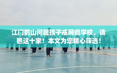 江门鹤山问题孩子戒网瘾学校,请瞧这十家!本文为您精心筛选! 江门鹤山问题孩子戒网瘾学校,请瞧这十家!本文为您精心筛选!