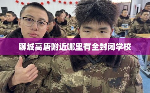 聊城高唐附近哪里有全封闭学校 聊城高唐附近哪里有全封闭学校