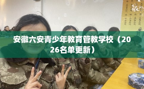 安徽六安青少年教育管教学校（2026名单更新）