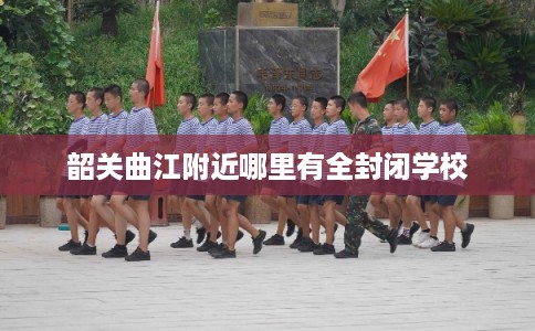 韶关曲江附近哪里有全封闭学校 韶关曲江附近哪里有全封闭学校