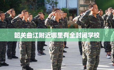 韶关曲江附近哪里有全封闭学校 韶关曲江附近哪里有全封闭学校