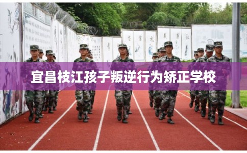 宜昌枝江孩子叛逆行为矫正学校