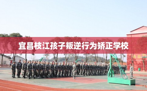 宜昌枝江孩子叛逆行为矫正学校