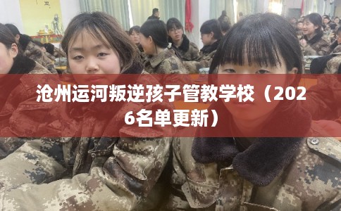 沧州运河叛逆孩子管教学校（2026名单更新）