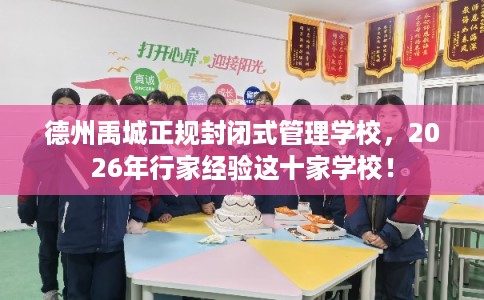 德州禹城正规封闭式管理学校，2026年行家经验这十家学校！