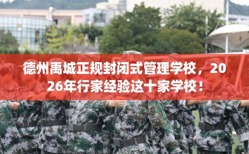 德州禹城正规封闭式管理学校，2026年行家经验这十家学校！