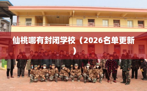 仙桃哪有封闭学校（2026名单更新）