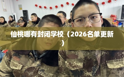仙桃哪有封闭学校（2026名单更新）