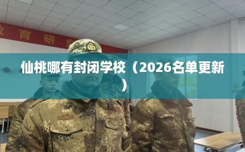 仙桃哪有封闭学校（2026名单更新）