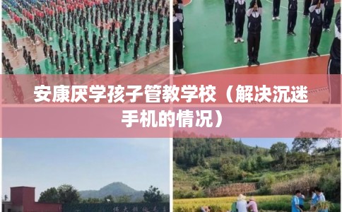 安康厌学孩子管教学校(解决沉迷手机的情况) 安康厌学孩子管教学校(解决沉迷手机的情况)