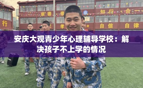 安庆大观青少年心理辅导学校：解决孩子不上学的情况