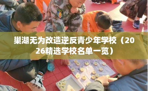 巢湖无为改造逆反青少年学校（2026精选学校名单一览）