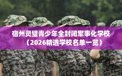 宿州灵璧青少年全封闭军事化学校（2026精选学校名单一览）