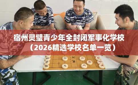 宿州灵璧青少年全封闭军事化学校（2026精选学校名单一览）