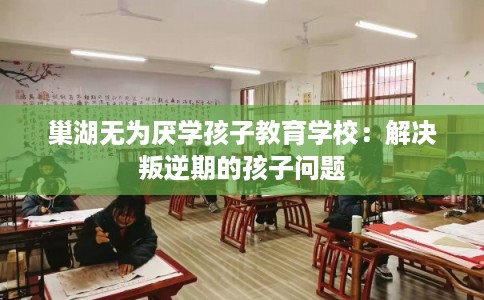 巢湖无为厌学孩子教育学校：解决叛逆期的孩子问题