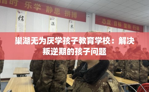 巢湖无为厌学孩子教育学校：解决叛逆期的孩子问题