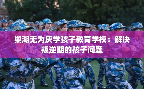 巢湖无为厌学孩子教育学校：解决叛逆期的孩子问题