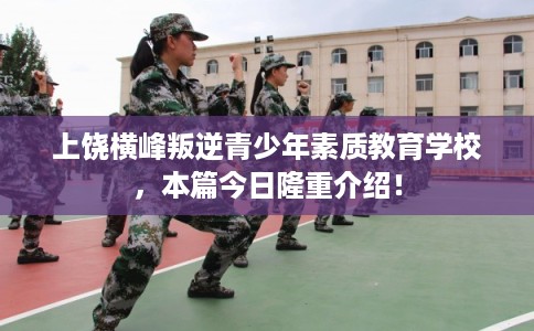 上饶横峰叛逆青少年素质教育学校，本篇今日隆重介绍！